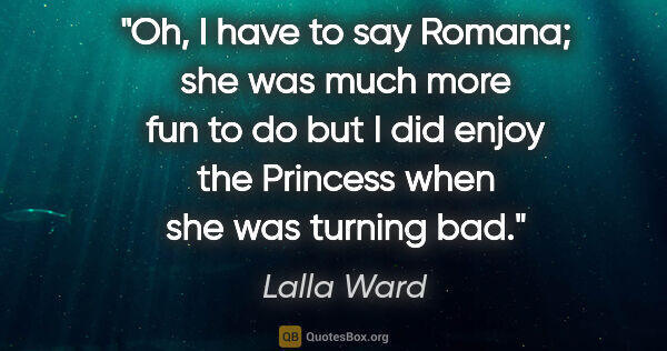 Lalla Ward quote: "Oh, I have to say Romana; she was much more fun to do but I..."