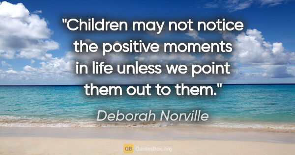 Deborah Norville quote: "Children may not notice the positive moments in life unless we..."