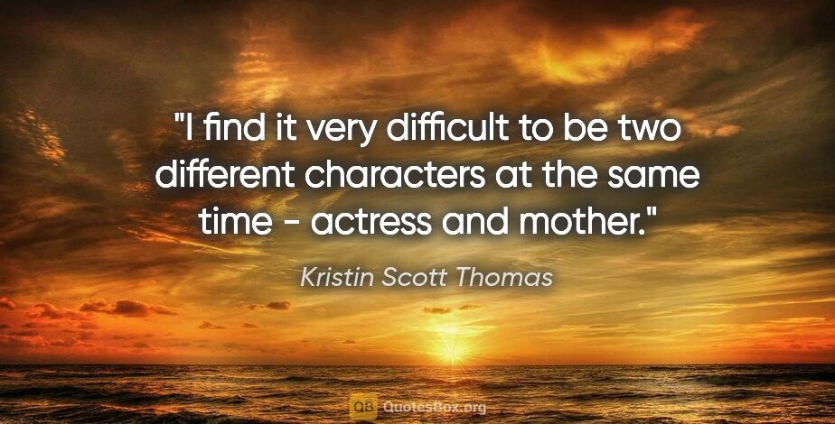 Kristin Scott Thomas quote: "I find it very difficult to be two different characters at the..."