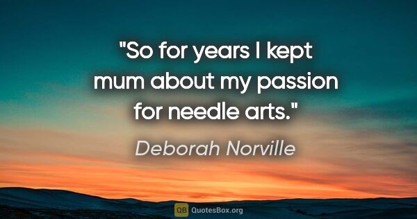 Deborah Norville quote: "So for years I kept mum about my passion for needle arts."