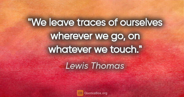Lewis Thomas quote: "We leave traces of ourselves wherever we go, on whatever we..."