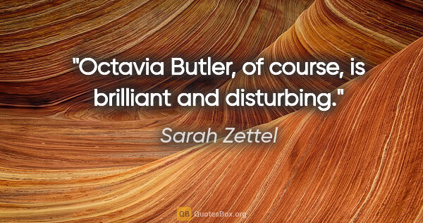 Sarah Zettel quote: "Octavia Butler, of course, is brilliant and disturbing."