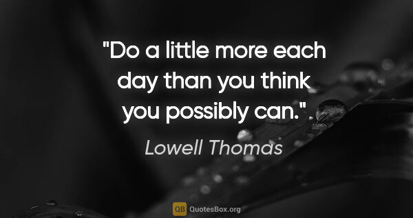 Lowell Thomas quote: "Do a little more each day than you think you possibly can."