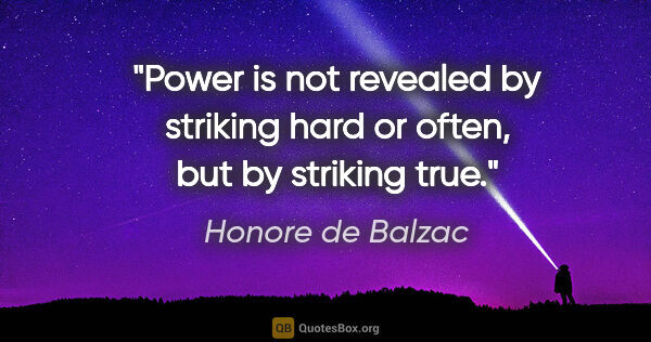 Honore de Balzac quote: "Power is not revealed by striking hard or often, but by..."