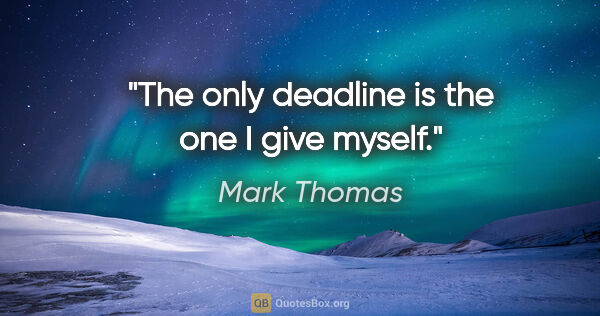 Mark Thomas quote: "The only deadline is the one I give myself."