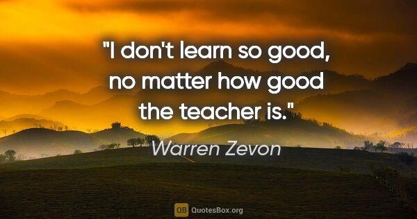 Warren Zevon quote: "I don't learn so good, no matter how good the teacher is."