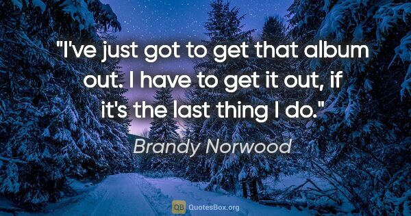 Brandy Norwood quote: "I've just got to get that album out. I have to get it out, if..."