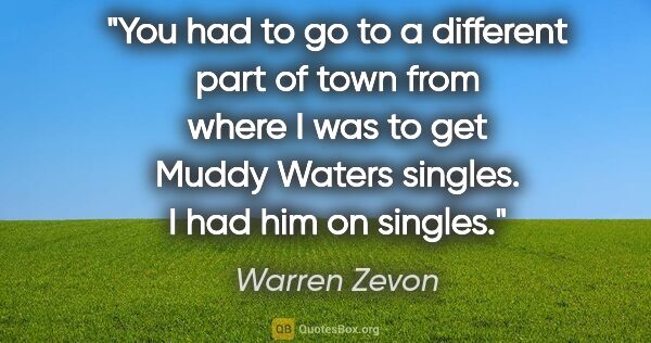 Warren Zevon quote: "You had to go to a different part of town from where I was to..."