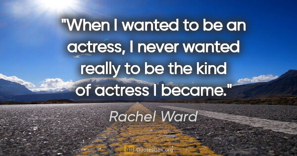 Rachel Ward quote: "When I wanted to be an actress, I never wanted really to be..."