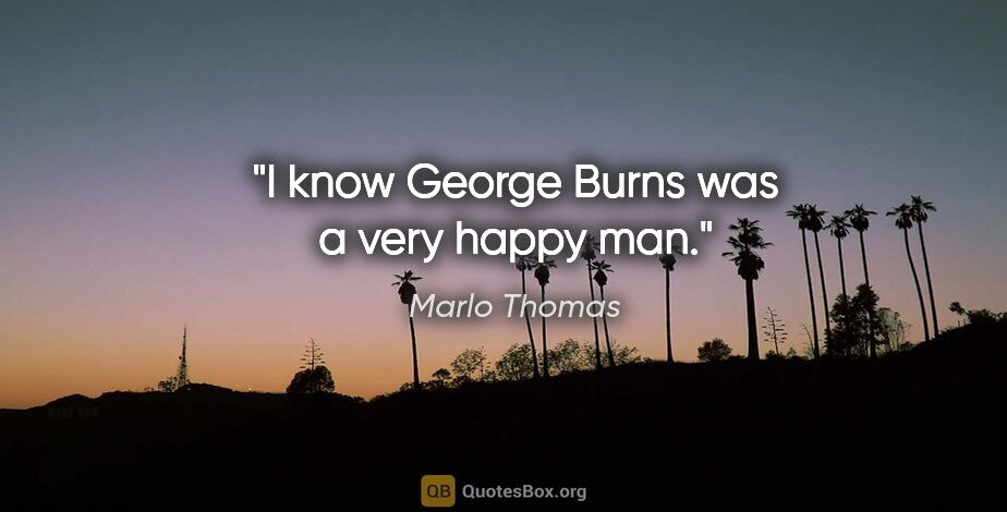 Marlo Thomas quote: "I know George Burns was a very happy man."