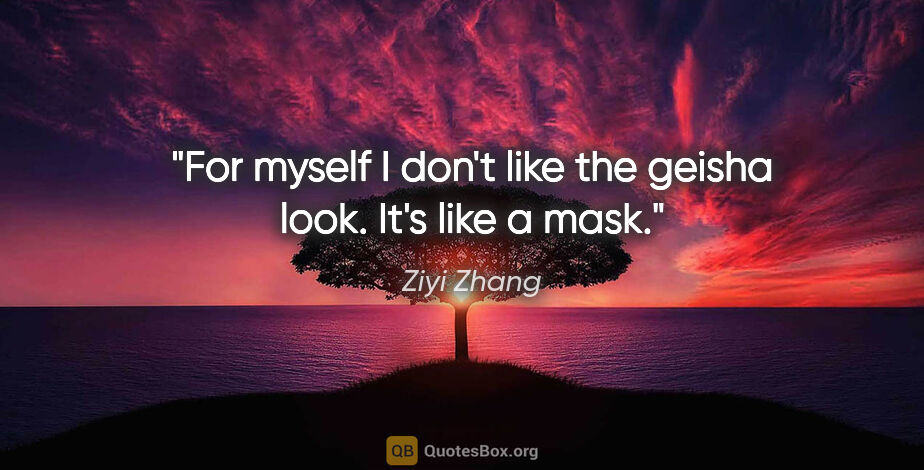 Ziyi Zhang quote: "For myself I don't like the geisha look. It's like a mask."