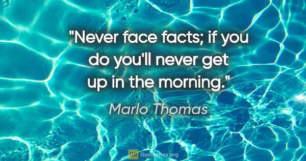 Marlo Thomas quote: "Never face facts; if you do you'll never get up in the morning."