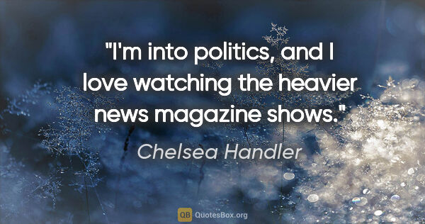 Chelsea Handler quote: "I'm into politics, and I love watching the heavier news..."