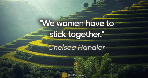 Chelsea Handler quote: "We women have to stick together."