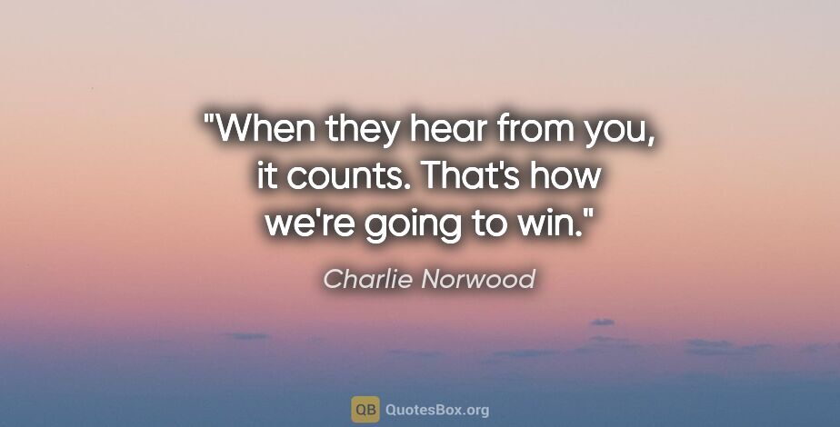 Charlie Norwood quote: "When they hear from you, it counts. That's how we're going to..."