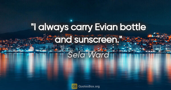 Sela Ward quote: "I always carry Evian bottle and sunscreen."