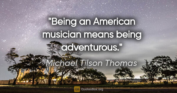 Michael Tilson Thomas quote: "Being an American musician means being adventurous."