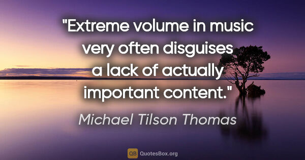 Michael Tilson Thomas quote: "Extreme volume in music very often disguises a lack of..."