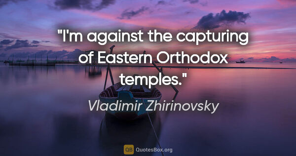 Vladimir Zhirinovsky quote: "I'm against the capturing of Eastern Orthodox temples."