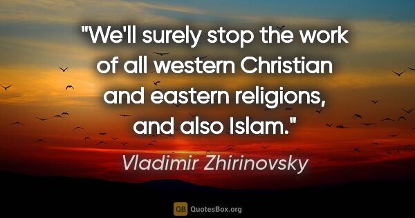 Vladimir Zhirinovsky quote: "We'll surely stop the work of all western Christian and..."