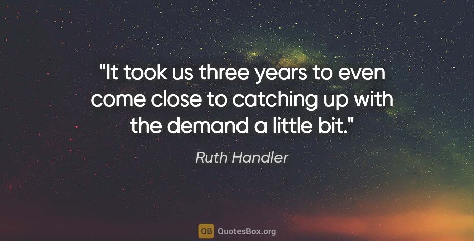 Ruth Handler quote: "It took us three years to even come close to catching up with..."