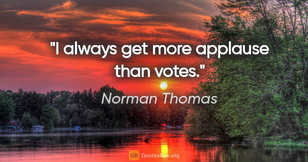 Norman Thomas quote: "I always get more applause than votes."
