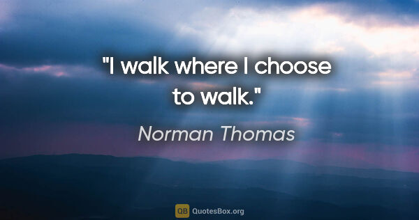 Norman Thomas quote: "I walk where I choose to walk."