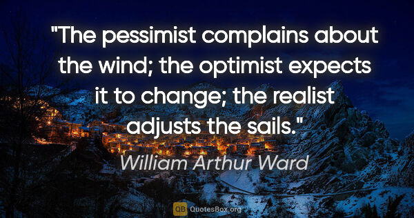William Arthur Ward quote: "The pessimist complains about the wind; the optimist expects..."