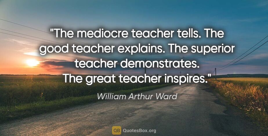 William Arthur Ward quote: "The mediocre teacher tells. The good teacher explains. The..."