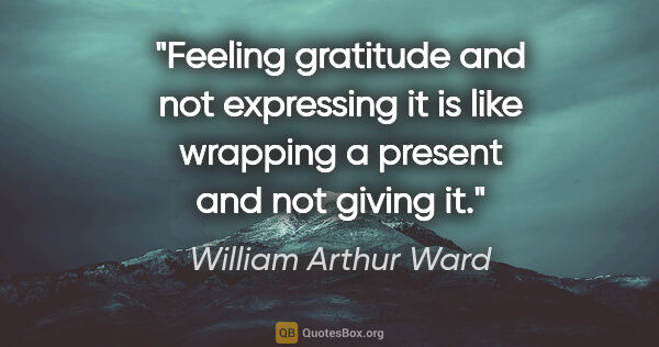 William Arthur Ward quote: "Feeling gratitude and not expressing it is like wrapping a..."