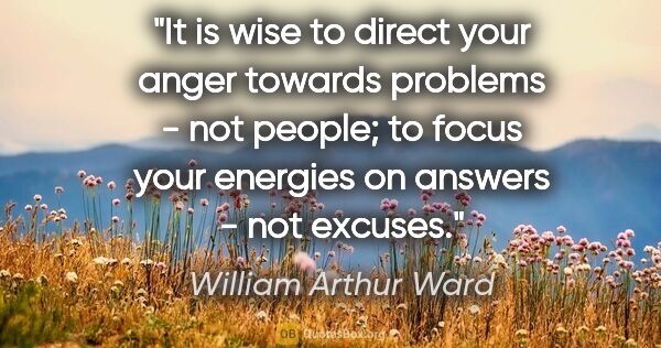 William Arthur Ward quote: "It is wise to direct your anger towards problems - not people;..."