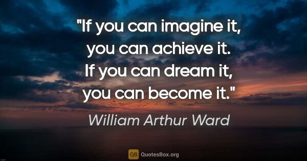 William Arthur Ward quote: "If you can imagine it, you can achieve it. If you can dream..."