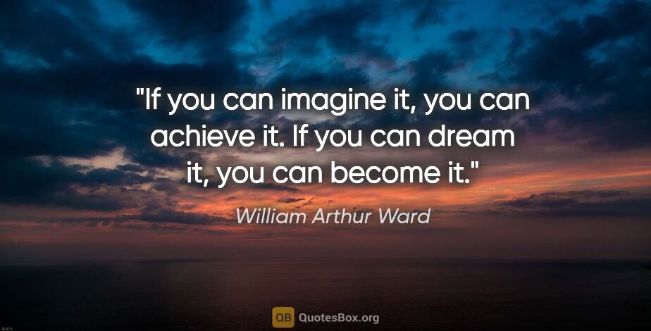 William Arthur Ward quote: "If you can imagine it, you can achieve it. If you can dream..."