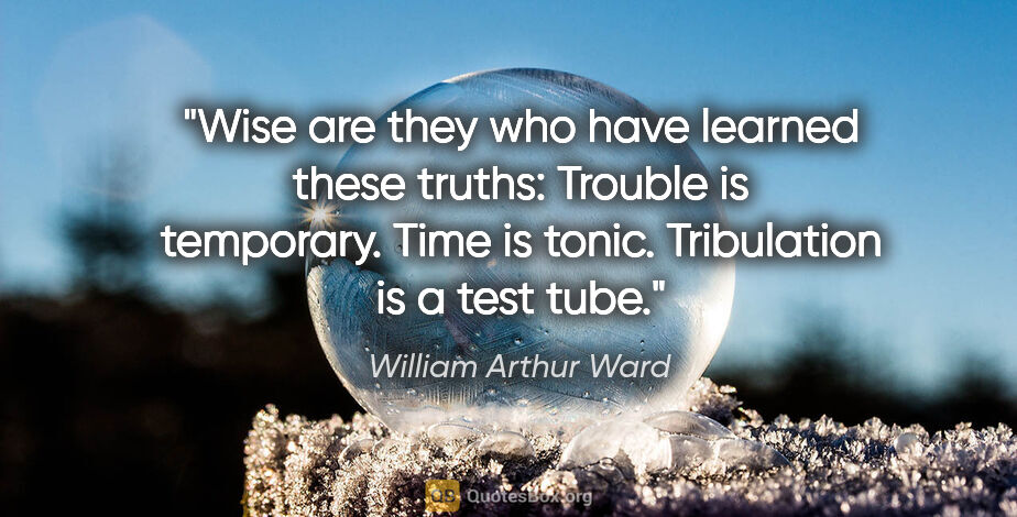 William Arthur Ward quote: "Wise are they who have learned these truths: Trouble is..."
