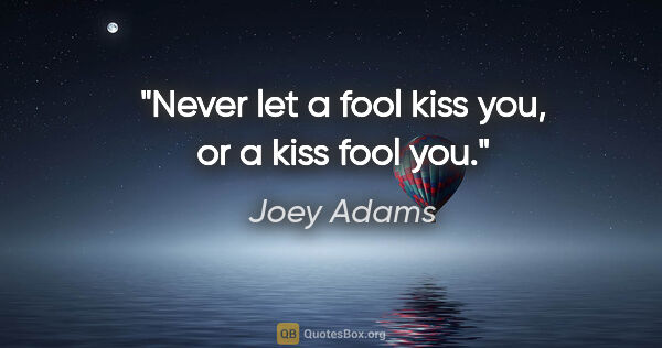 Joey Adams quote: "Never let a fool kiss you, or a kiss fool you."