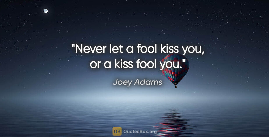 Joey Adams quote: "Never let a fool kiss you, or a kiss fool you."