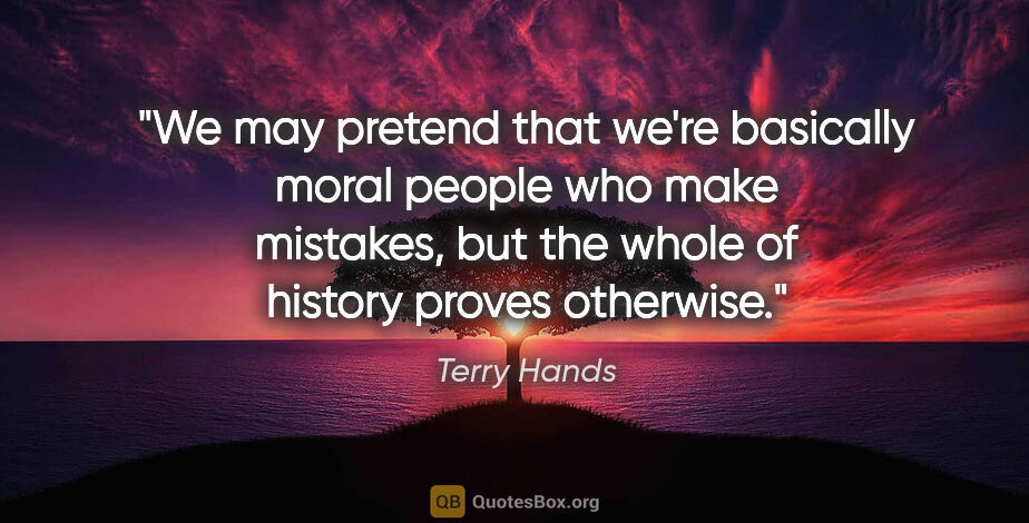 Terry Hands quote: "We may pretend that we're basically moral people who make..."