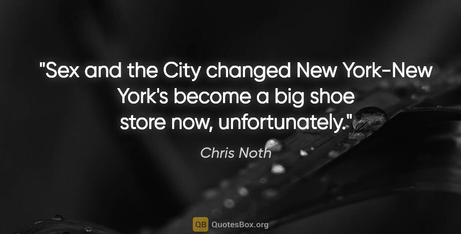 Chris Noth quote: "Sex and the City changed New York-New York's become a big shoe..."