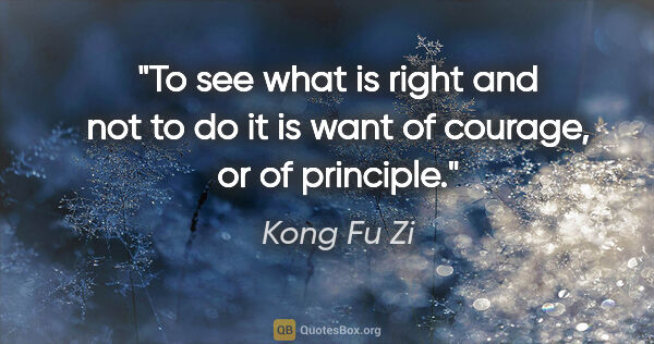 Kong Fu Zi quote: "To see what is right and not to do it is want of courage, or..."