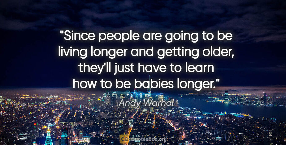 Andy Warhol quote: "Since people are going to be living longer and getting older,..."