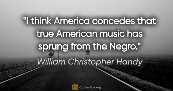 William Christopher Handy quote: "I think America concedes that true American music has sprung..."