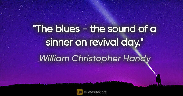 William Christopher Handy quote: "The blues - the sound of a sinner on revival day."