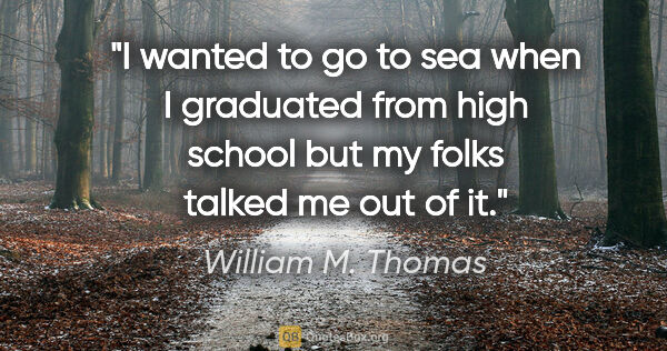 William M. Thomas quote: "I wanted to go to sea when I graduated from high school but my..."