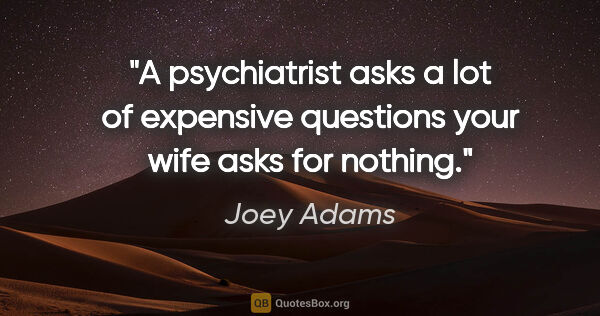 Joey Adams quote: "A psychiatrist asks a lot of expensive questions your wife..."