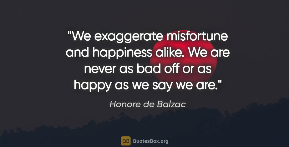 Honore de Balzac quote: "We exaggerate misfortune and happiness alike. We are never as..."