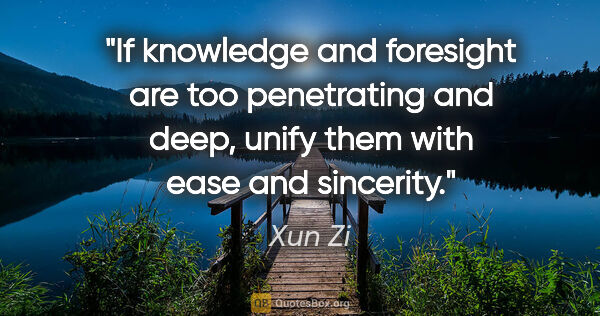 Xun Zi quote: "If knowledge and foresight are too penetrating and deep, unify..."