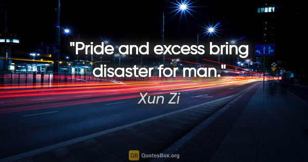 Xun Zi quote: "Pride and excess bring disaster for man."