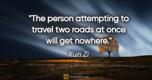 Xun Zi quote: "The person attempting to travel two roads at once will get..."