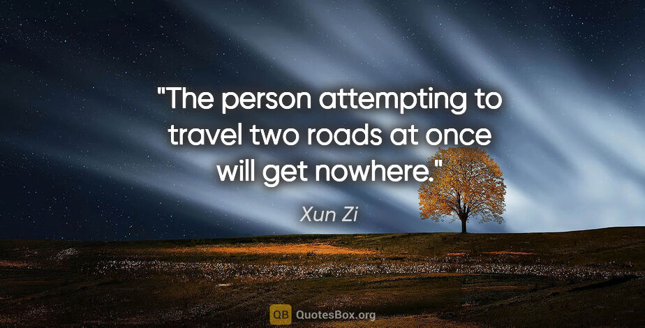 Xun Zi quote: "The person attempting to travel two roads at once will get..."