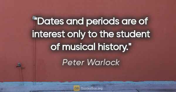 Peter Warlock quote: "Dates and periods are of interest only to the student of..."